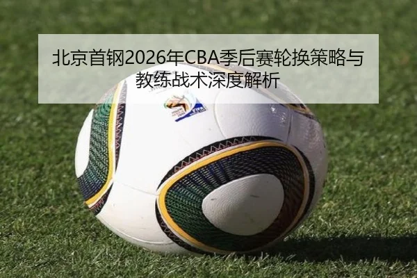 北京首钢2026年CBA季后赛轮换策略与教练战术深度解析